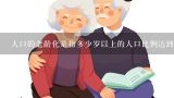 人口的老龄化是指多少岁以上的人口比例达到一定比例的现象?( ),老龄化社会是指多少岁以上的老人占总人口的7%?