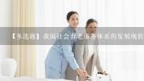 【多选题】我国社会养老服务体系的发展现状包括哪些?中国养老服务现状