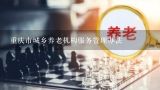 重庆市城乡养老机构服务管理办法,养老机构服务规范和等级护理的区别