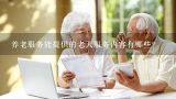 养老服务能提供的老人服务内容有哪些?社区养老服务中心与服务机构如何签订协议