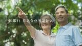 中国银行 养老金业务是什么,中国银行有养老保险吗