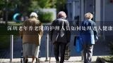 深圳老年养老院的护理人员如何处理老人健康问题?