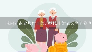 我问河南省焦作市的70岁以上的老人除了养老工资以外还有什么补贴 ？
