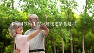 日本如何鼓励生育，延缓老龄化进程