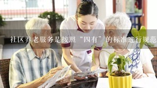 社区养老服务是按照“四有”的标准进行规范化建设和管理的。()