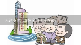 天津市职工退休金的计算方法？