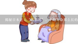 揭秘日本老人“孤独死”，平均寿命那么长的日本，为