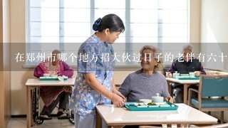 在郑州市哪个地方招大伙过日子的老伴有六十多岁了
