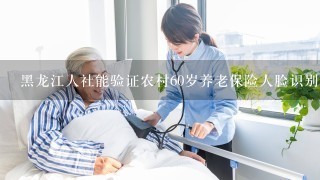 黑龙江人社能验证农村60岁养老保险人脸识别吗？
