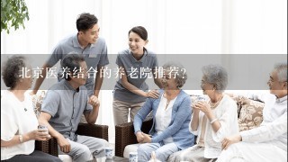 北京医养结合的养老院推荐？