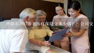 丹阳市2017养老医疗保险交多少钱？？公司交多少？个人交多少？