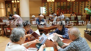 能不能推荐几家上海服务好的养老院，最好是浦东这边的，我们想让老人得到最好的照顾。
