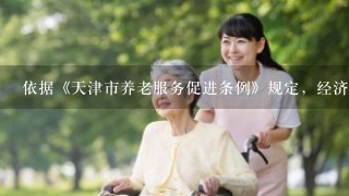 依据《天津市养老服务促进条例》规定，经济困难需要生活照料的老年人，由本人或者其家属申请，经民政部门组织评估并审核后给予...