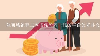 陕西城镇职工养老保险网上服务平台怎样补交去年的费用