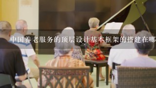 中国养老服务的顶层设计基本框架的搭建在哪1年就已经基本完成