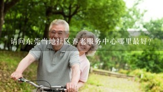 请问东莞当地社区养老服务中心哪里最好？