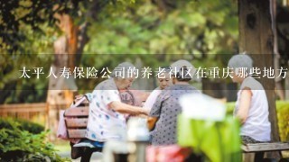 太平人寿保险公司的养老社区在重庆哪些地方