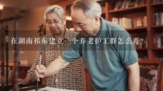 在湖南祁东建立1个养老护工群怎么弄？