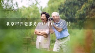 北京市养老服务补贴津贴怎么用？