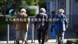 义乌城西街道养老服务中心要招护工吗？