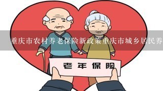 重庆市农村养老保险新政策重庆市城乡居民养老保险政