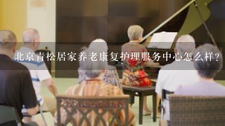 北京青松居家养老康复护理服务中心怎么样？
