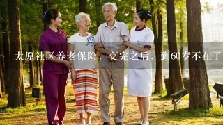 太原社区养老保险，交完之后，到60岁不在了，钱给退吗？