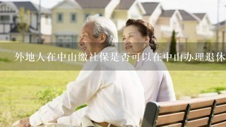 外地人在中山缴社保是否可以在中山办理退休领取养老