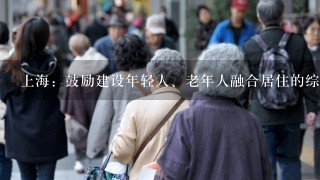 上海：鼓励建设年轻人、老年人融合居住的综合社区和