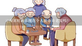 云南省昭通市现在个人能办养老院吗?