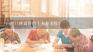 广州口碑最好的十大养老院？