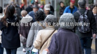 广州市有没有专业的养老护理员培训机构？