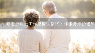 养老护理员工作应提供临终关怀服务维护老年人生命尊严叙述错误的是( )