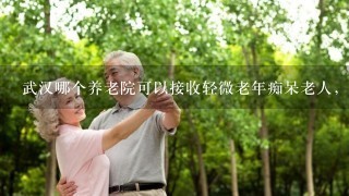 武汉哪个养老院可以接收轻微老年痴呆老人，条件好点的