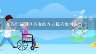 在深圳福田区备案的养老机构如何取消