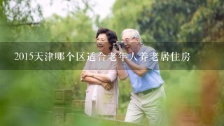 2015天津哪个区适合老年人养老居住房