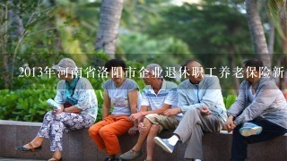 2013年河南省洛阳市企业退休职工养老保险新方案