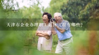 天津市企业办理职工退休流程有哪些？