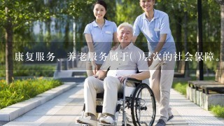 康复服务、养老服务属于( )层次的社会保障。