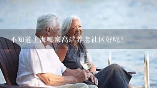 不知道上海哪家高端养老社区好呢？