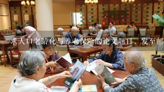 求人口老龄化与养老保险的论文题目，发至邮箱981244839@qq.com