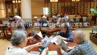 北京市大兴区黄村养老院的地理位置在哪?