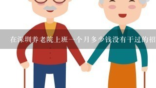 在深圳养老院上班1个月多少钱没有干过的招不，需要管多少个老人？