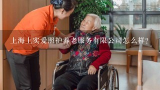 上海上实爱照护养老服务有限公司怎么样？