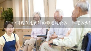 5 中国现在比较好的养老院最多1年花多少钱？老人能接受到什么样的服务。