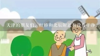 天津的朋友们，红桥和北辰附近有没有干净，服务好的养老院，价格不要太贵的，朋友们帮忙吧！
