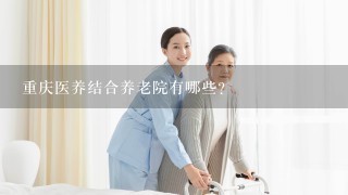重庆医养结合养老院有哪些？