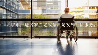 北京市推进居家养老政策，是发展社区服务，建立养老服务体系的1项重要内容。居家养老主要指