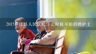 2015庐江县人民医院什么时候开始招聘护士