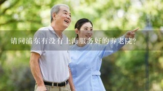 请问浦东有没有上海服务好的养老院？